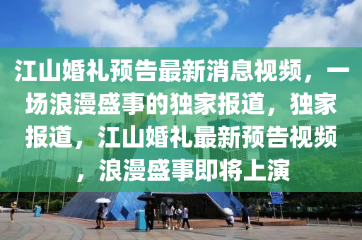 江山婚禮預告最新消息視頻，一場浪漫盛事的獨家報道，獨家報道，江山婚禮最新預告視頻，浪漫盛事即將上演