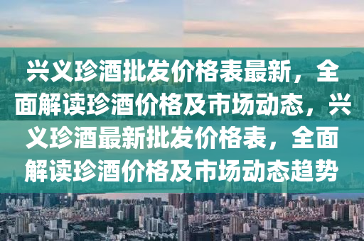 興義珍酒批發(fā)價(jià)格表最新，全面解讀珍酒價(jià)格及市場(chǎng)動(dòng)態(tài)，興義珍酒最新批發(fā)價(jià)格表木工機(jī)械,設(shè)備,零部件，全面解讀珍酒價(jià)格及市場(chǎng)動(dòng)態(tài)趨勢(shì)