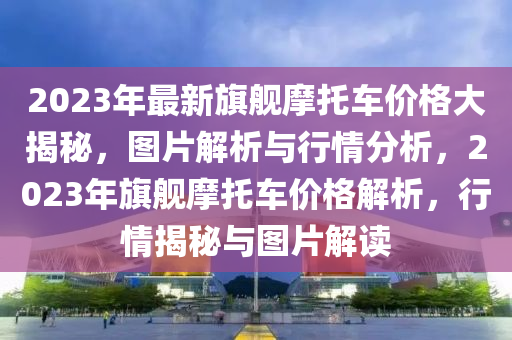 2023年最新旗艦?zāi)ν熊噧r格大揭秘，圖片解析與行情分析，2023年旗艦?zāi)ν熊噧r格解析，行情揭秘與圖片解讀