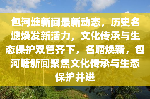 包河塘新聞最新動態(tài)，歷史名塘煥發(fā)新活力，文化傳承與生態(tài)保護雙管齊下，名塘煥新，包河塘新聞聚焦文化傳承與生態(tài)保護并進