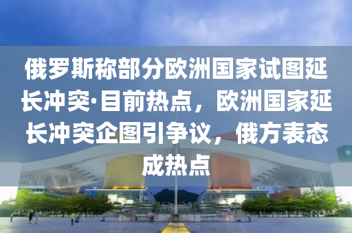 俄羅斯稱部分歐洲國家試圖延長沖突·目前熱點，歐洲國家延長沖突企圖引爭議，俄方表態(tài)成熱點