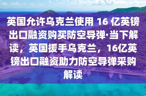 英國允許烏克蘭使用 16 億英鎊出口融資購買防空導(dǎo)彈·當(dāng)下解讀，英國援手烏克蘭，16億英鎊出口融資助力防空導(dǎo)彈采購解讀