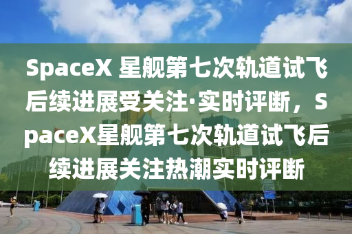 SpaceX 星艦第七次軌道試飛后續(xù)進展受關注·實時評斷，SpaceX星艦第七次軌道試飛后續(xù)進展關注熱潮實時評斷