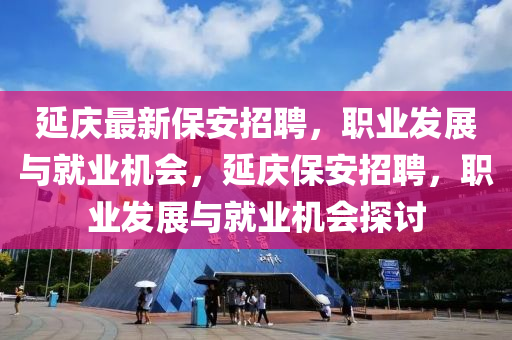 延慶最新保安招聘，職業(yè)發(fā)展與就業(yè)機會，延慶保安招聘，職業(yè)發(fā)展與就業(yè)機會探討木工機械,設(shè)備,零部件