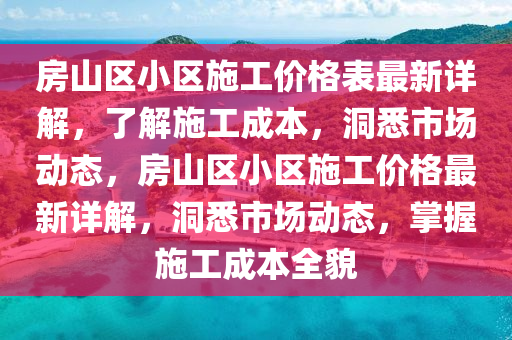 房山區(qū)小區(qū)施工價(jià)格表最新詳解，了解施工成本，洞悉市場動(dòng)態(tài)，房山區(qū)小區(qū)施工價(jià)格最新詳解，洞悉市場動(dòng)態(tài)，掌握施工成本全貌