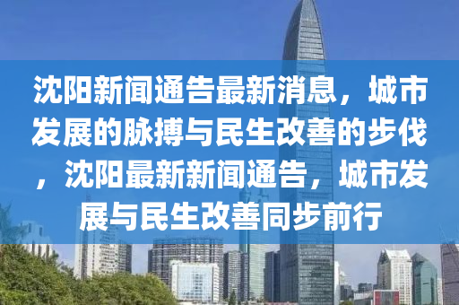 沈陽新聞通告最新消息，城市發(fā)展的脈搏與民生改善的步伐，沈陽最新新聞通告，城市發(fā)展與民生改善同步前行