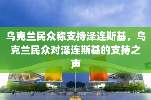 烏克蘭民眾稱支持澤連斯基，烏克蘭民眾對澤連斯基的支持之聲木工機械,設備,零部件