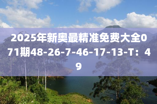 2025年新奧最精準(zhǔn)免費(fèi)大全071期48-26-7-46-17-13-T：49