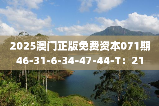 2025澳門正版免費資本071期46-31-6-34-47-44-T：21