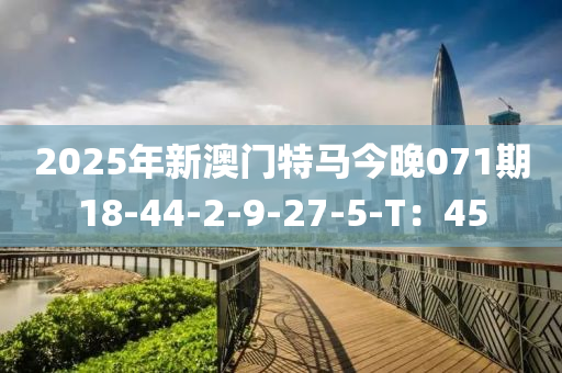 2025年新澳門特馬今晚071期18-44-2-9-27-5-T：45