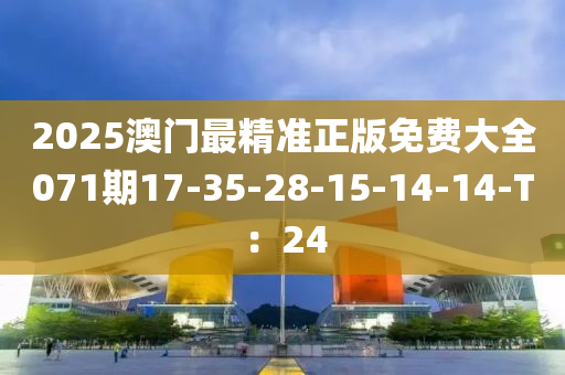 2025澳門最精準(zhǔn)正版免費(fèi)大全071期17-35-28-15-14-14-T：24