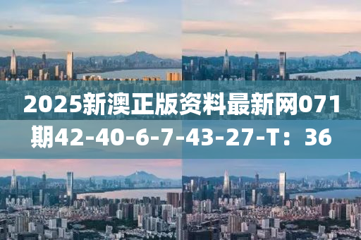 2025新澳正版資料最新網(wǎng)071期42-40-6-7-43-27-T：36