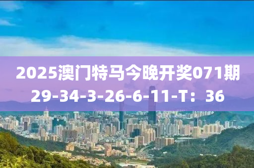 2025澳門特馬今晚開獎(jiǎng)071期29-34-3-26-6-11-T：36