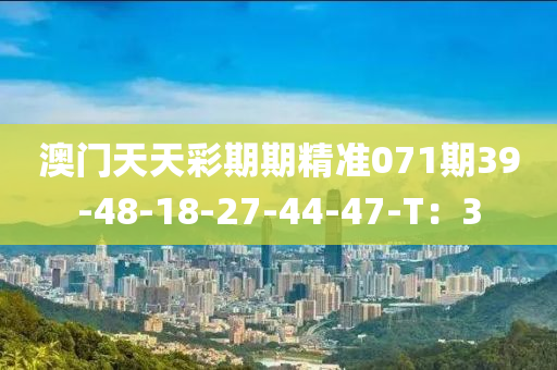 澳門天天彩期期精準(zhǔn)071期39-48-18-27-44-47-T：3