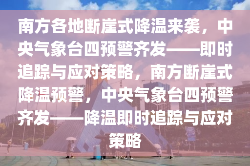 南方各地斷崖式降溫來襲，中央氣象臺四預警齊發(fā)——即時追蹤與應對策略，南方斷崖式降溫預警，中央氣象臺四預警齊發(fā)——降溫即時追蹤與應對策略木工機械,設(shè)備,零部件