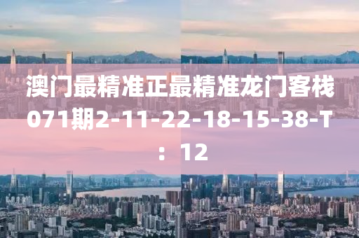 澳門最精準(zhǔn)正最精準(zhǔn)龍門客棧071期2-11-22-18-15-38-T：12