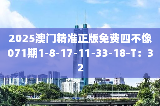 2025澳門精準(zhǔn)正版免費(fèi)四不像071期1-8-17-11-33-18-T：32