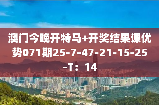 澳門今晚開(kāi)特馬+開(kāi)獎(jiǎng)結(jié)果課優(yōu)勢(shì)071期25-7-47-21-15-25-T：14