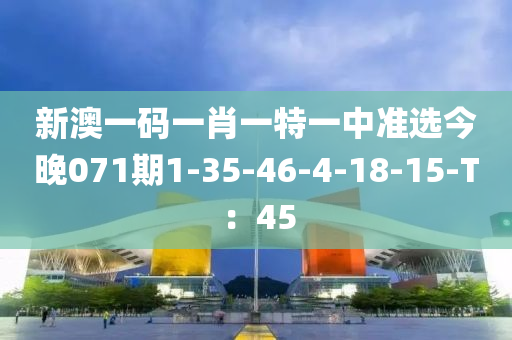 新澳一碼一肖一特一中準(zhǔn)選今晚071期1-35-46-4-18-15-T：45