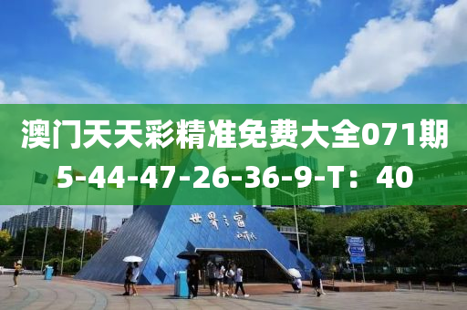 澳門天天彩精準(zhǔn)免費(fèi)大全071期5-44-47-26-36-9-T：40