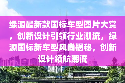 綠源最新款國標(biāo)車型圖片大賞，創(chuàng)新設(shè)計引領(lǐng)行業(yè)潮流，綠源國標(biāo)新車型風(fēng)尚揭秘，創(chuàng)新設(shè)計領(lǐng)航潮流