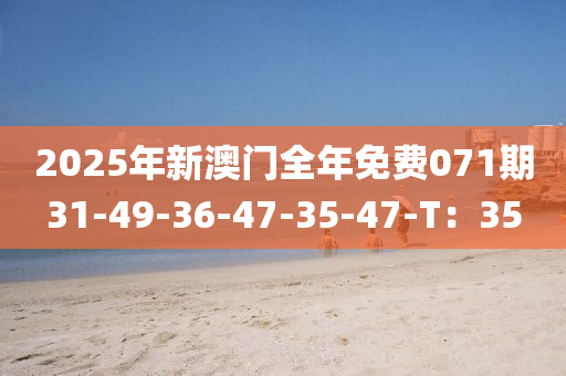 2025年新澳門全年免費(fèi)071期31-49-36-47-35-47-T：35