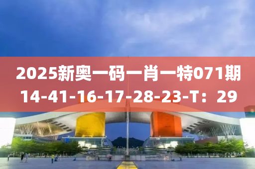 2025新奧一碼一肖一特071期14-41-16-17-28-23-T：29