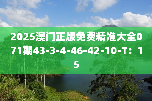 2025澳門(mén)正版免費(fèi)精準(zhǔn)大全071期43-3-4-46-42-10-T：15