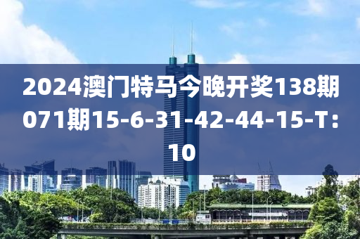 2024澳門特馬今晚開獎138期071期15-6-31-42-44-15-T：10