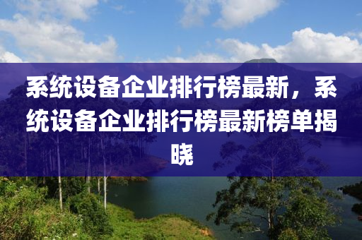 系統(tǒng)設(shè)備企業(yè)排行榜最新，系統(tǒng)設(shè)備企業(yè)排行榜最新榜單揭曉