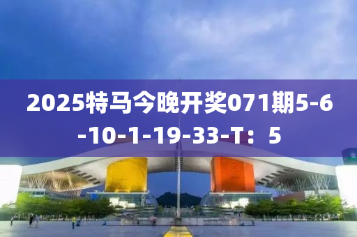 2025特馬今晚開獎071期5-6-10-1-19-33-T：5