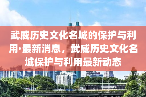 武威歷史文化名城的保護與利用·最新消息，武威歷史文化名城保護與利用最新動態(tài)木工機械,設備,零部件