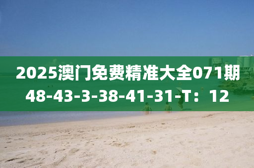 2025澳門免費(fèi)精準(zhǔn)大全071期48-43-3-38-41-31-T：12