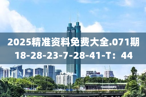 2025精準資料免費大全.071期18-28-23-7-28-41-T：44