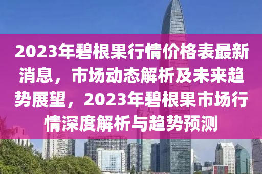 2023年碧根果行情價(jià)格表最新消息，市場(chǎng)動(dòng)態(tài)解析及未來(lái)趨勢(shì)展望，2023年碧根果市場(chǎng)行情深度解析與趨勢(shì)預(yù)測(cè)