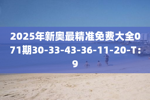 2025年新奧最精準(zhǔn)免費(fèi)大全071期30-33-43-36-11-20-T：9