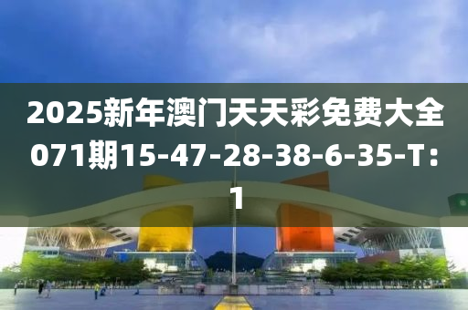 2025新年澳門(mén)天天彩免費(fèi)大全071期15-47-28-38-6-35-T：1