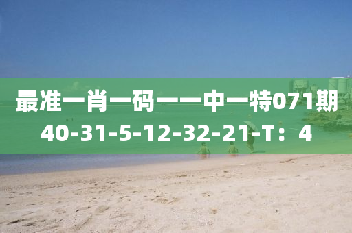 最準(zhǔn)一肖一碼一一中一特071期40-31-5-12-32-21-T：4