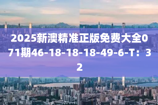 2025新澳精準正版免費大全071期46-18-18-18-49-6-T：32