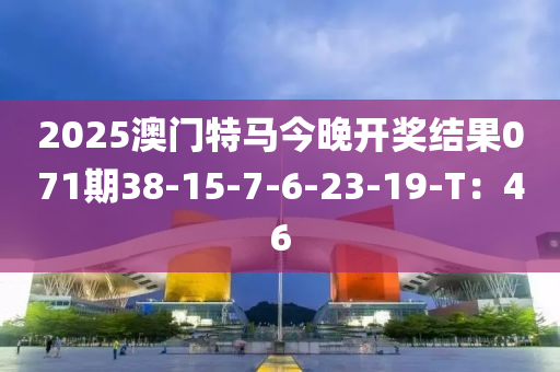 2025澳門特馬今晚開獎結果071期38-15-7-6-23-19-T：46