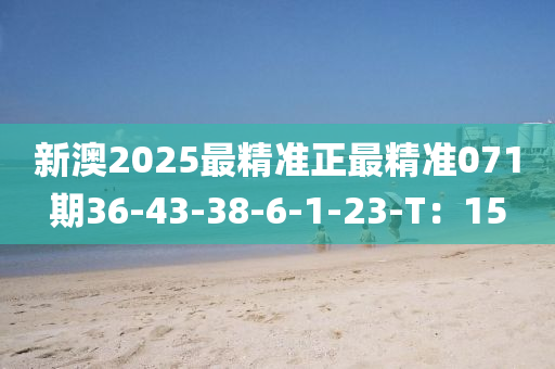 新澳2025最精準(zhǔn)正最精準(zhǔn)071期36-43-38-6-1-23-T：15