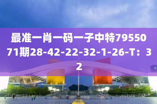 最準(zhǔn)一肖一碼一子中特7955071期28-42-22-32-1-26-T：32