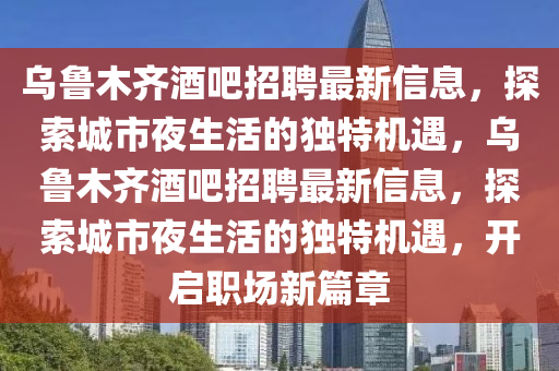 烏魯木齊酒吧招聘最新信息，探索城市夜生活的獨(dú)特機(jī)遇，烏魯木齊酒吧招聘最新信息，探索城市夜生活的獨(dú)特機(jī)遇，開啟職場新篇章