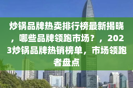 炒鍋品牌熱賣排行榜最新揭曉，哪些品牌領(lǐng)跑市場(chǎng)？，2023炒鍋品牌熱銷榜單，市場(chǎng)領(lǐng)跑者盤點(diǎn)