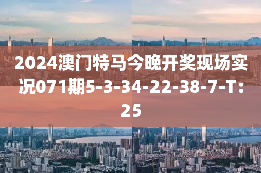 2024澳門(mén)特馬今晚開(kāi)獎(jiǎng)現(xiàn)場(chǎng)實(shí)況071期5-3-34-22-38-7-T：25