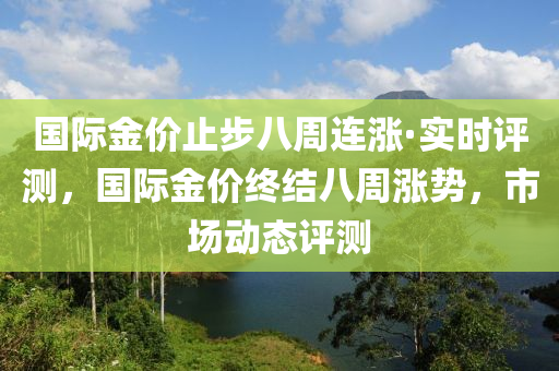 國際金價止步八周連漲·實時評測，國際金價終結(jié)八周漲勢，市場動態(tài)評測