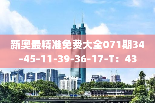 新奧最精準(zhǔn)免費大全071期34-45-11-39-36-17-T：43