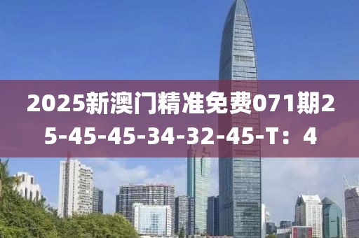 2025新澳門精準(zhǔn)免費(fèi)071期25-45-45-34-32-45-T：4