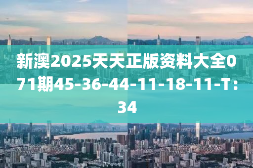 新澳2025天天正版資料大全071期45-36-44-11-18-11-T：34