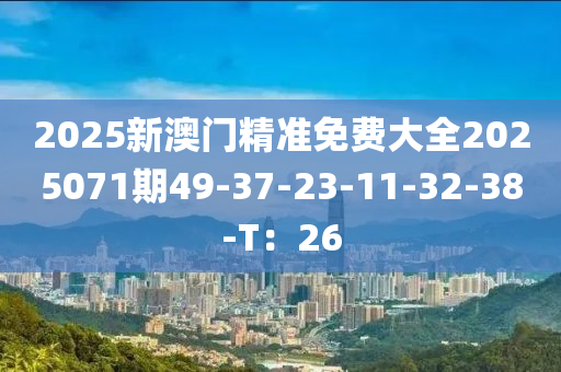 2025新澳門精準(zhǔn)免費(fèi)大全2025071期49-37-23-11-32-38-T：26